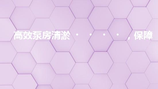 高效泵房清淤，保障設備穩(wěn)定運行